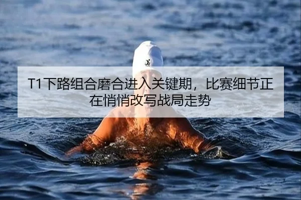 T1下路组合磨合进入关键期，比赛细节正在悄悄改写战局走势